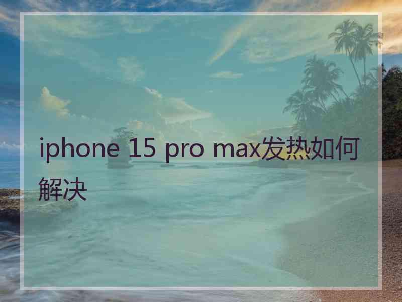 iphone 15 pro max发热如何解决