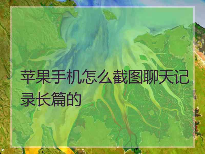 苹果手机怎么截图聊天记录长篇的