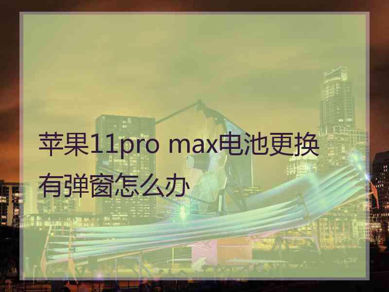 苹果11pro max电池更换有弹窗怎么办