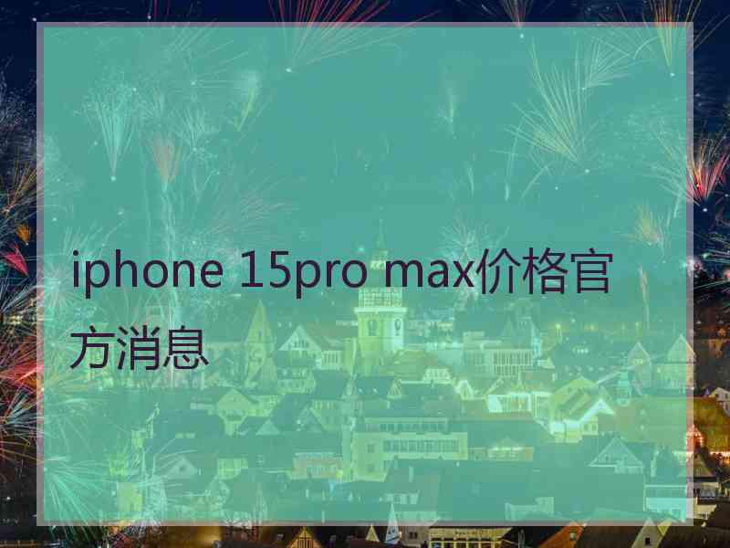 iphone 15pro max价格官方消息