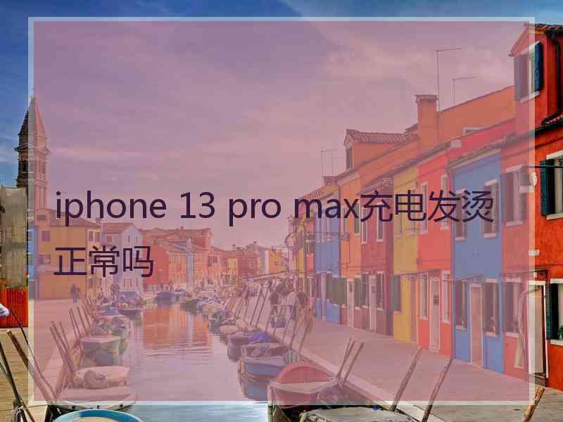 iphone 13 pro max充电发烫正常吗