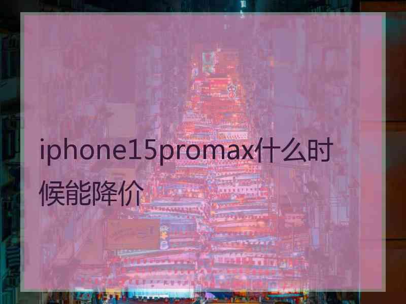 iphone15promax什么时候能降价