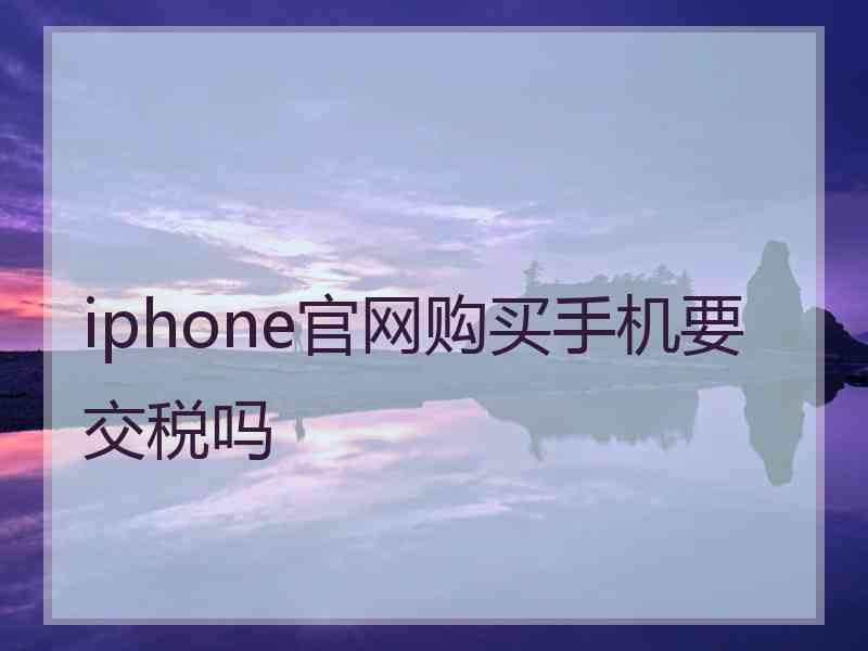 iphone官网购买手机要交税吗