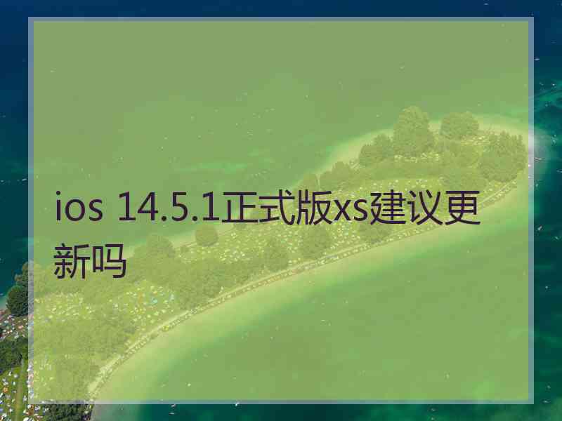 ios 14.5.1正式版xs建议更新吗