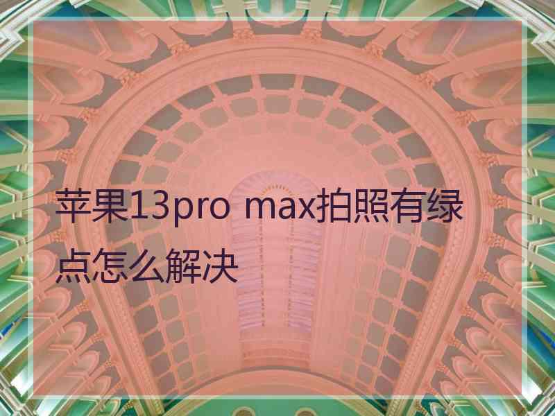 苹果13pro max拍照有绿点怎么解决