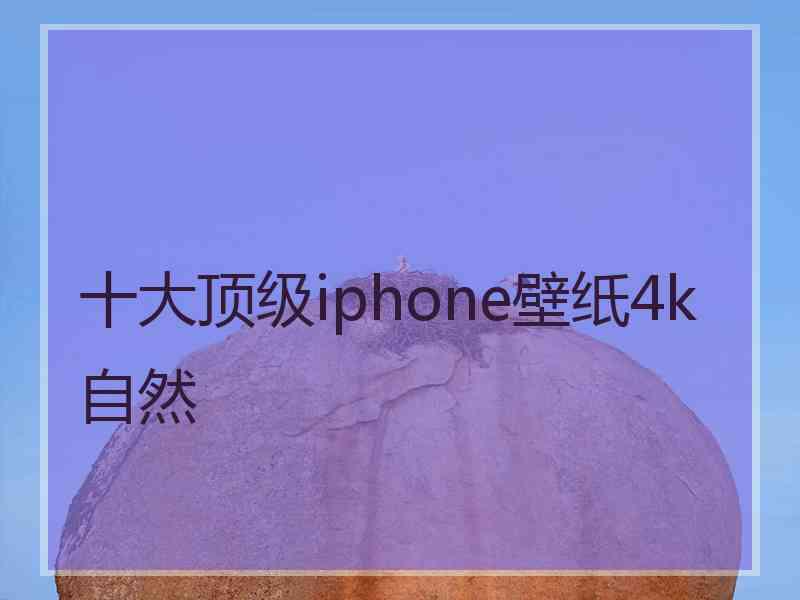 十大顶级iphone壁纸4k自然