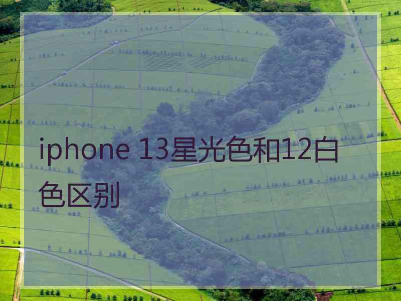 iphone 13星光色和12白色区别