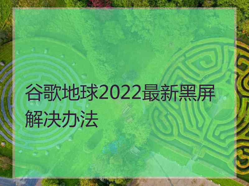 谷歌地球2022最新黑屏解决办法