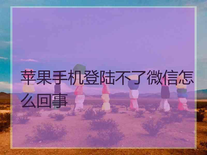 苹果手机登陆不了微信怎么回事