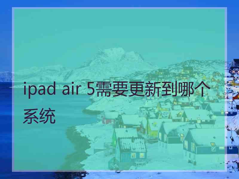 ipad air 5需要更新到哪个系统