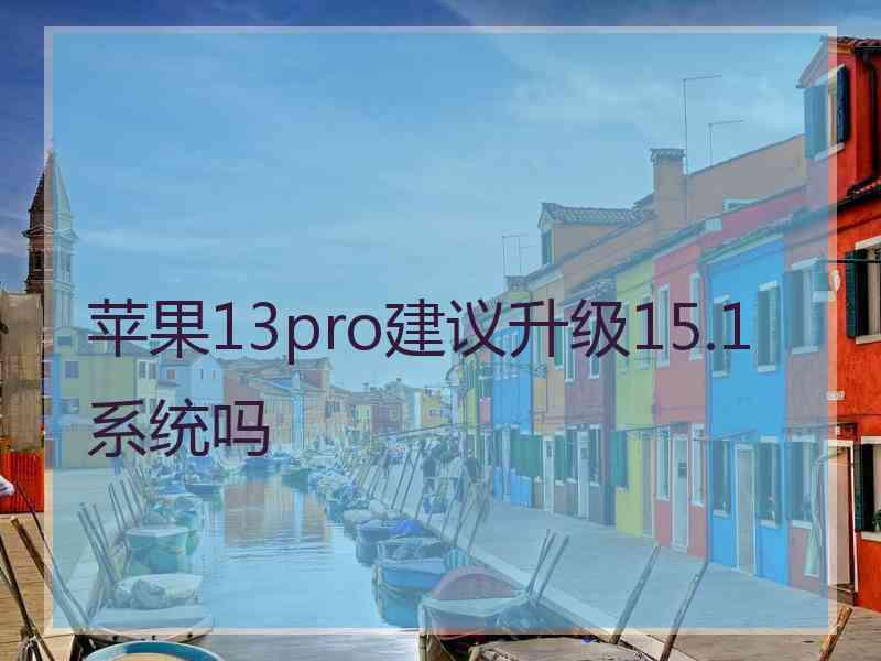 苹果13pro建议升级15.1系统吗