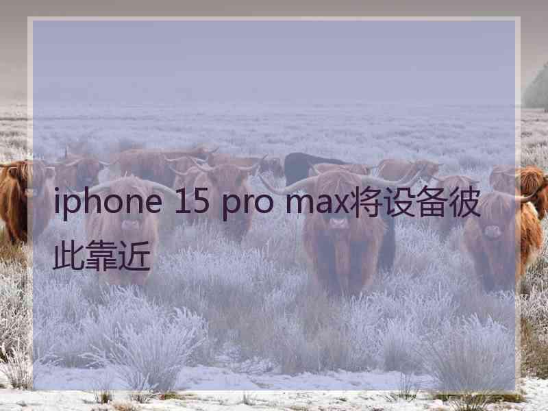 iphone 15 pro max将设备彼此靠近