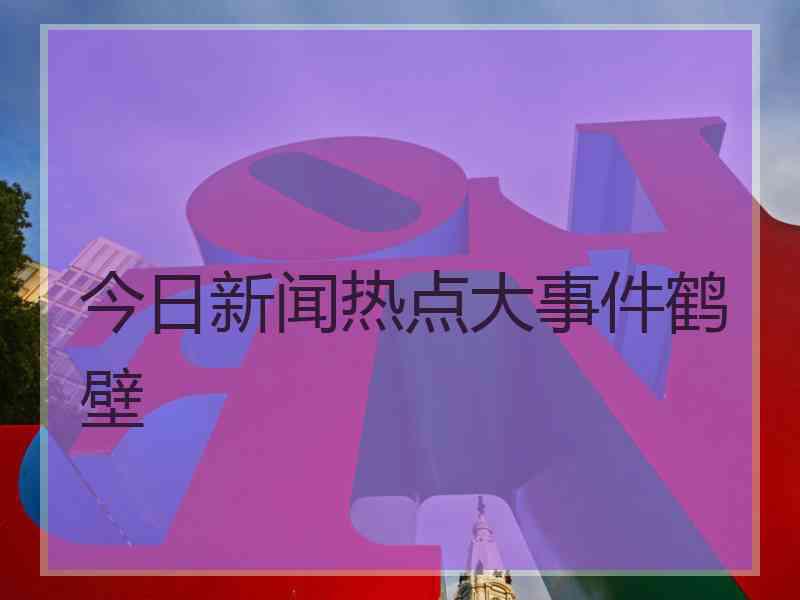 今日新闻热点大事件鹤壁