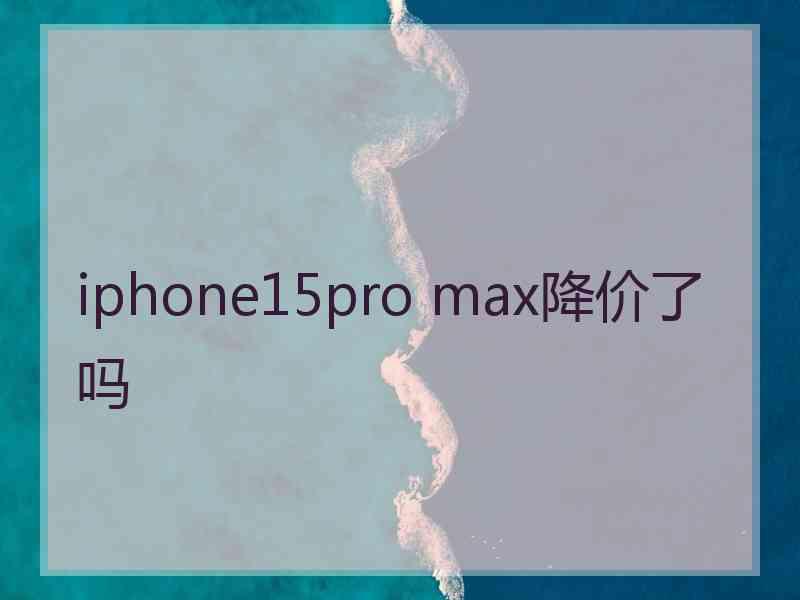 iphone15pro max降价了吗