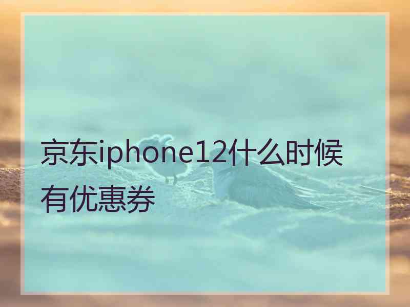 京东iphone12什么时候有优惠券