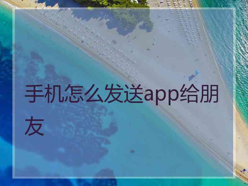 手机怎么发送app给朋友