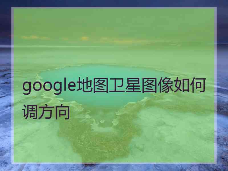 google地图卫星图像如何调方向