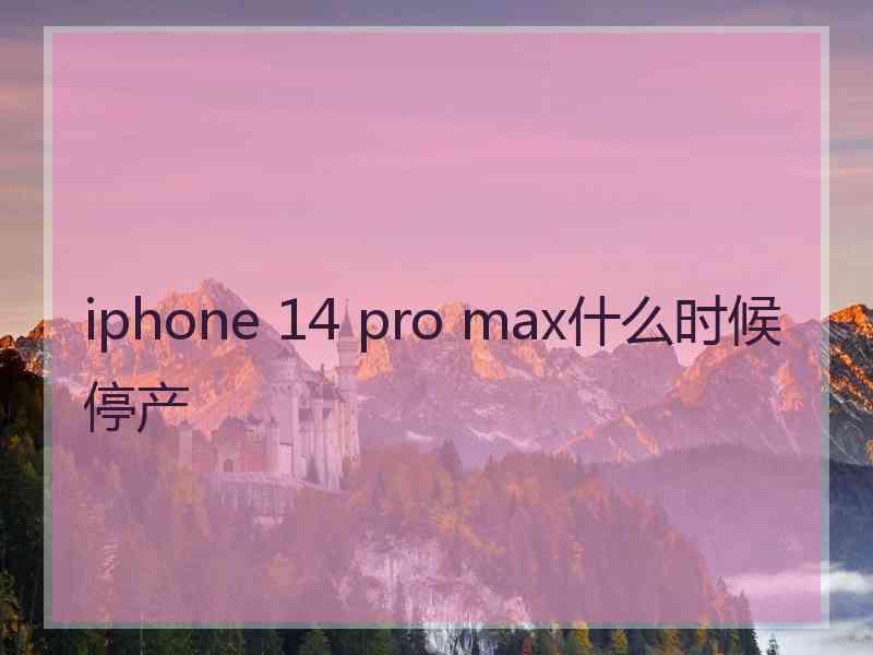 iphone 14 pro max什么时候停产