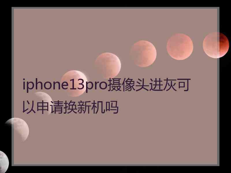 iphone13pro摄像头进灰可以申请换新机吗