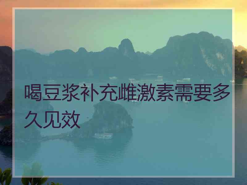 喝豆浆补充雌激素需要多久见效