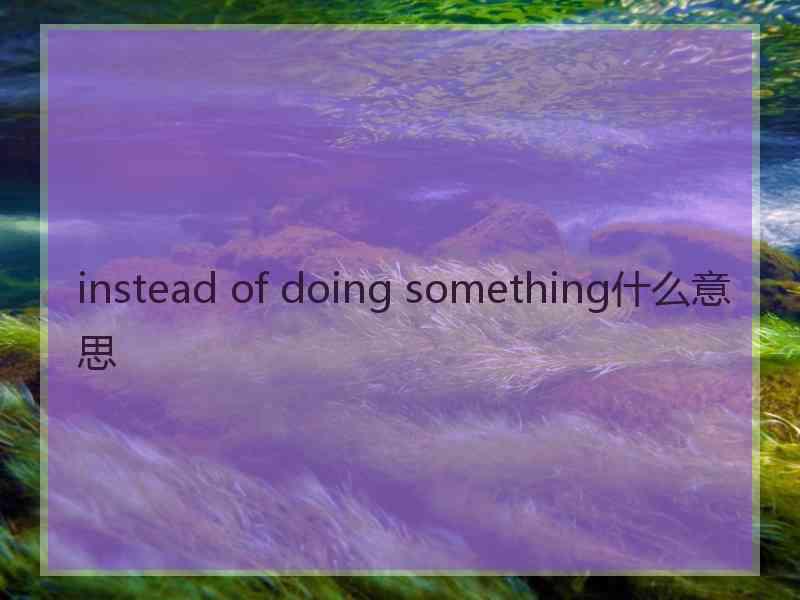 instead of doing something什么意思