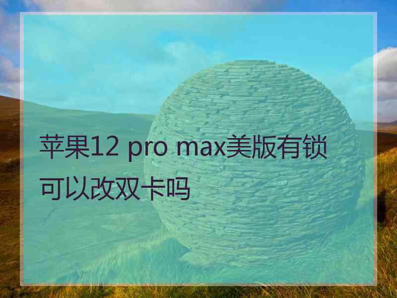 苹果12 pro max美版有锁可以改双卡吗