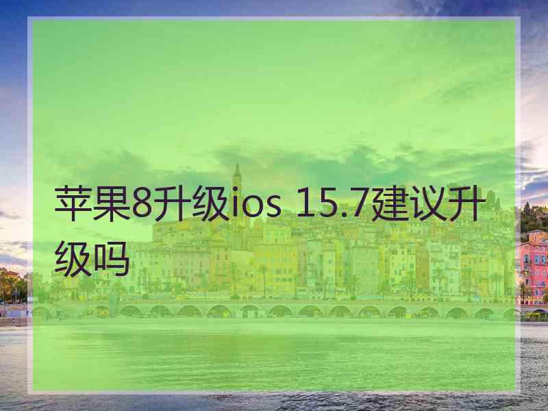 苹果8升级ios 15.7建议升级吗