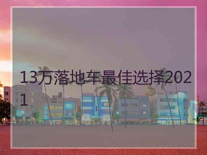 13万落地车最佳选择2021