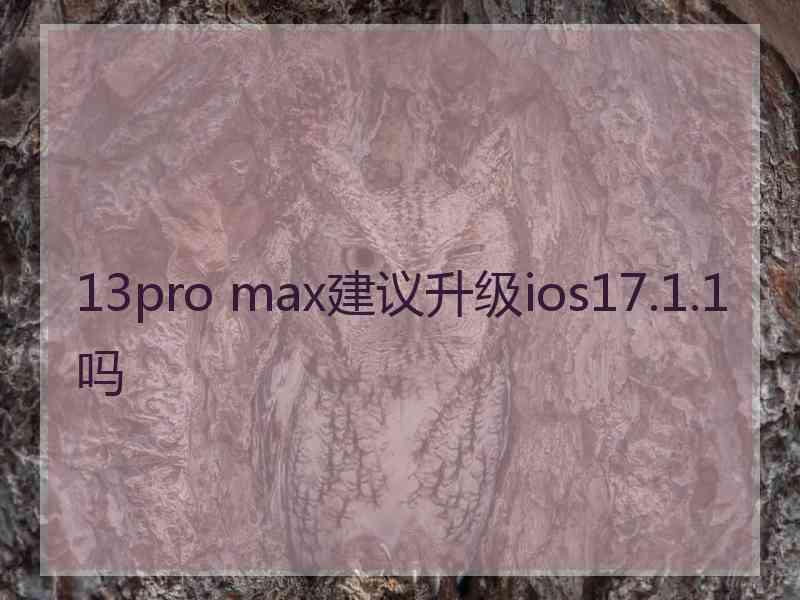 13pro max建议升级ios17.1.1吗