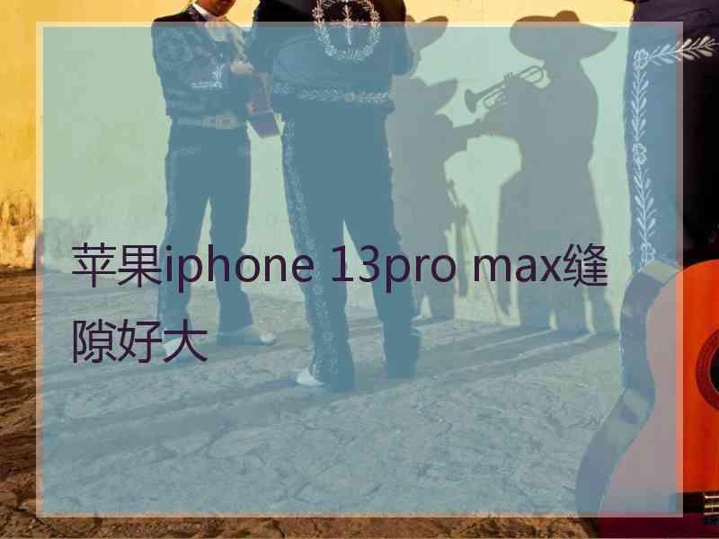 苹果iphone 13pro max缝隙好大