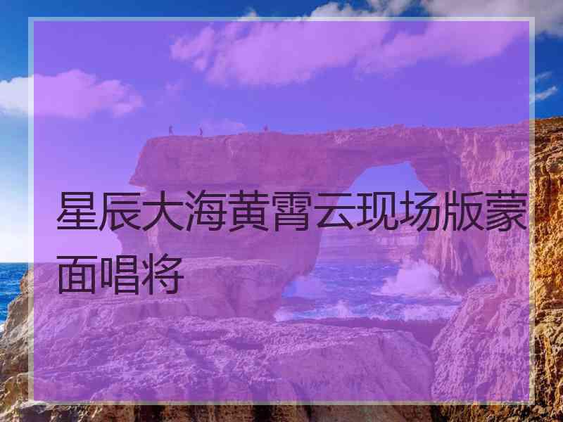 星辰大海黄霄云现场版蒙面唱将