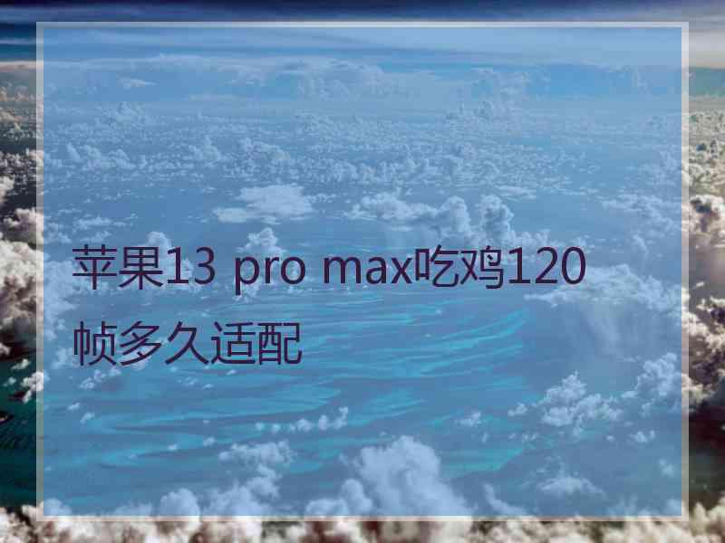 苹果13 pro max吃鸡120帧多久适配