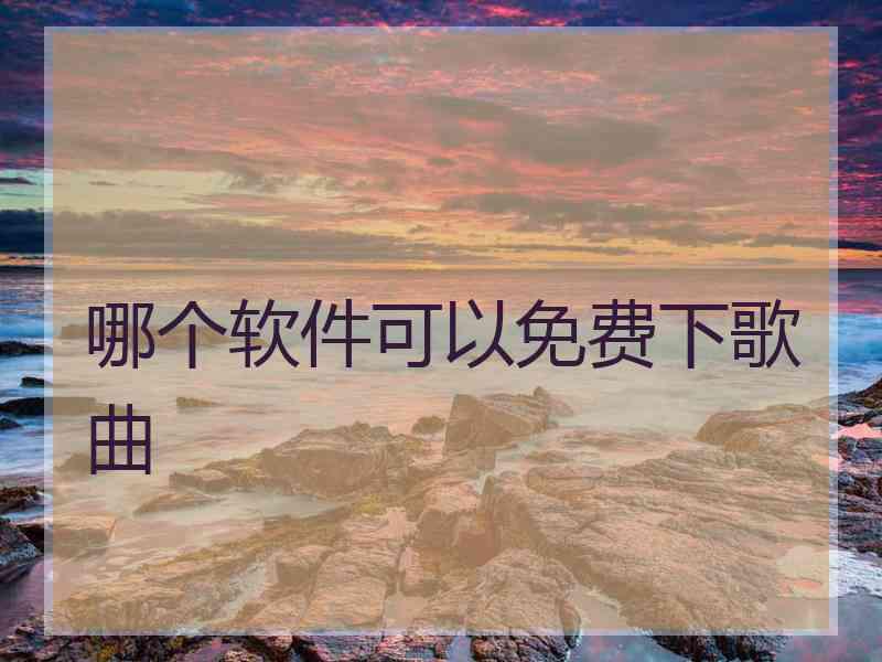 哪个软件可以免费下歌曲