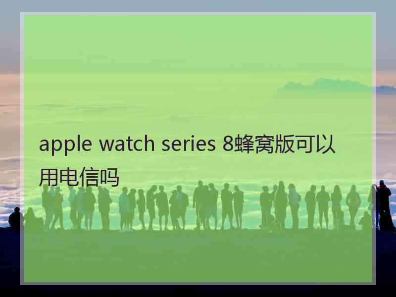 apple watch series 8蜂窝版可以用电信吗