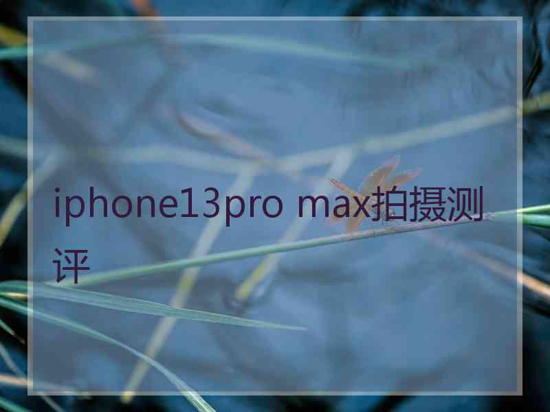 iphone13pro max拍摄测评