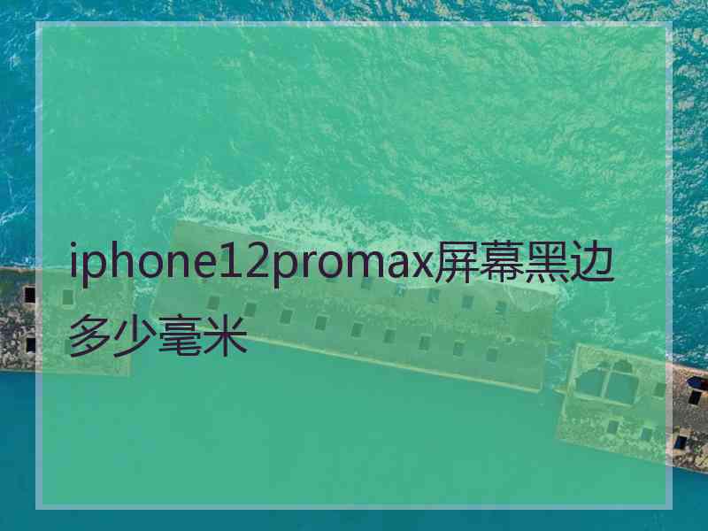 iphone12promax屏幕黑边多少毫米