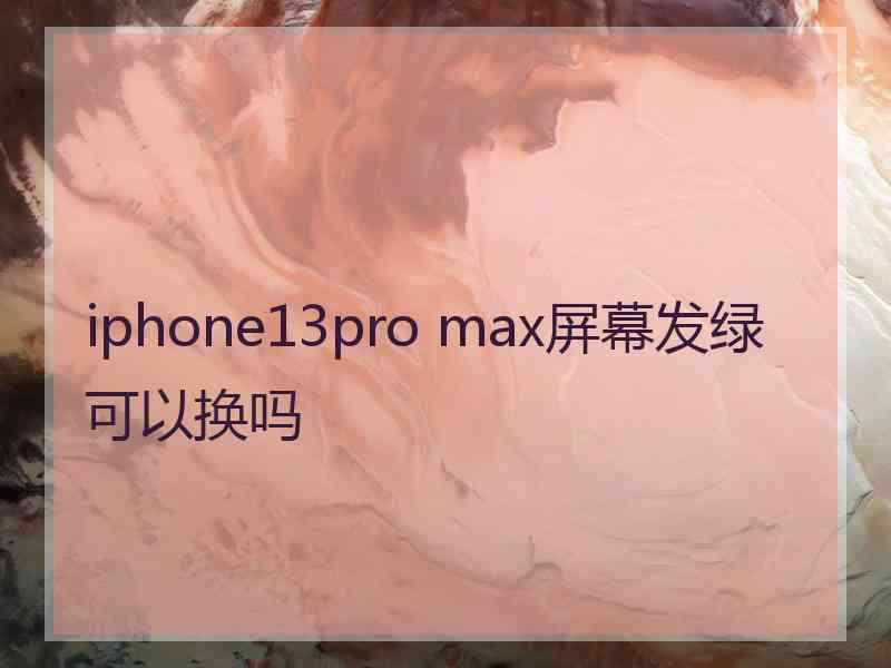 iphone13pro max屏幕发绿可以换吗