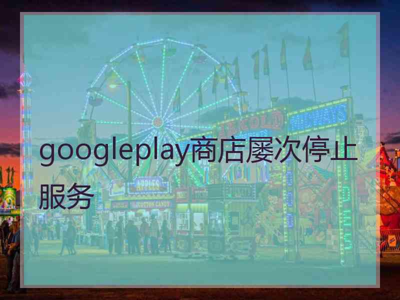 googleplay商店屡次停止服务