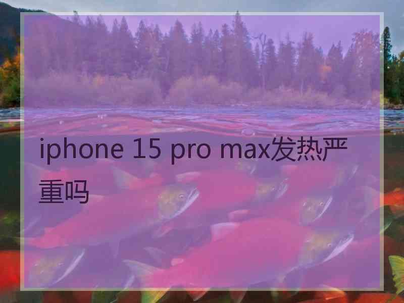 iphone 15 pro max发热严重吗