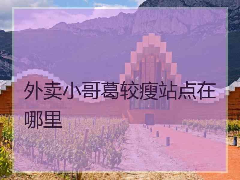 外卖小哥葛较瘦站点在哪里