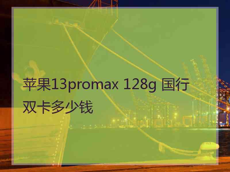 苹果13promax 128g 国行双卡多少钱