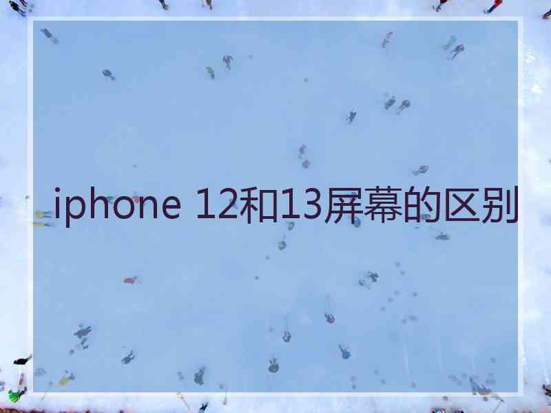 iphone 12和13屏幕的区别