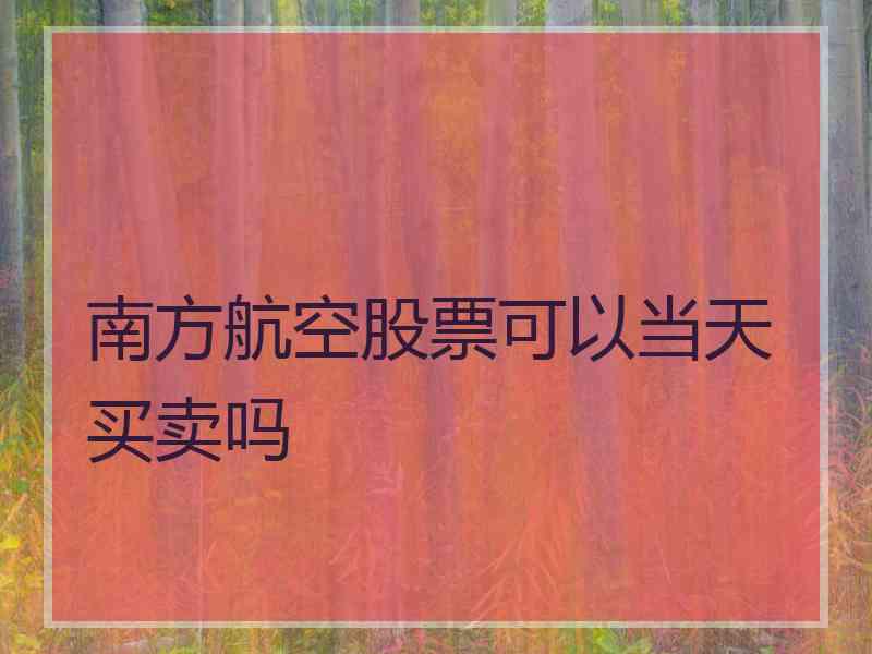 南方航空股票可以当天买卖吗