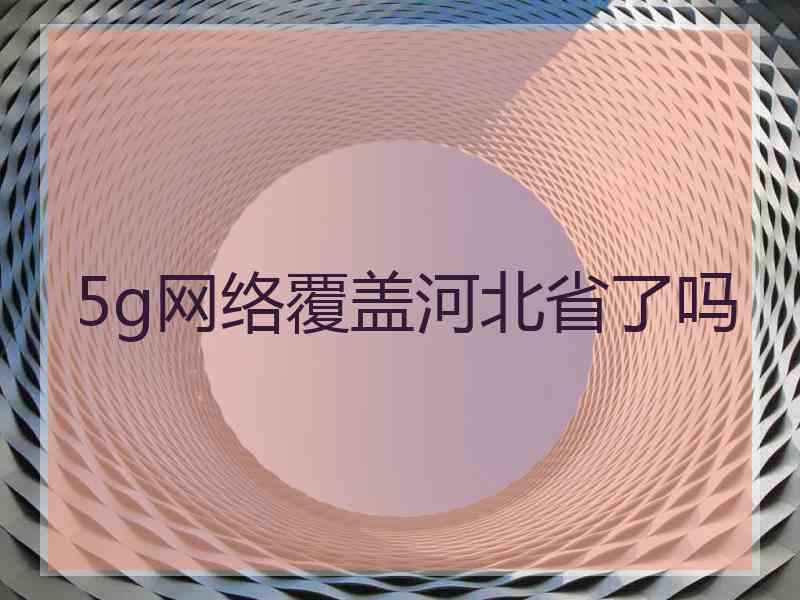 5g网络覆盖河北省了吗