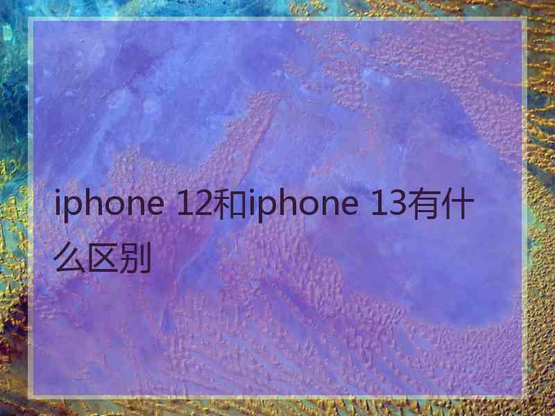 iphone 12和iphone 13有什么区别