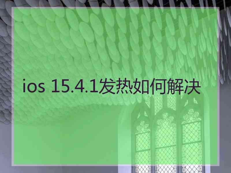 ios 15.4.1发热如何解决