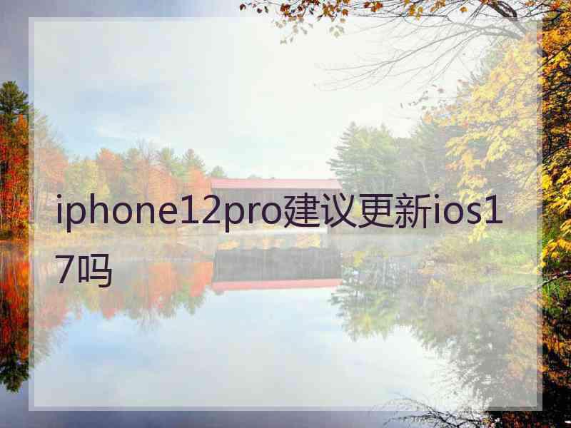 iphone12pro建议更新ios17吗