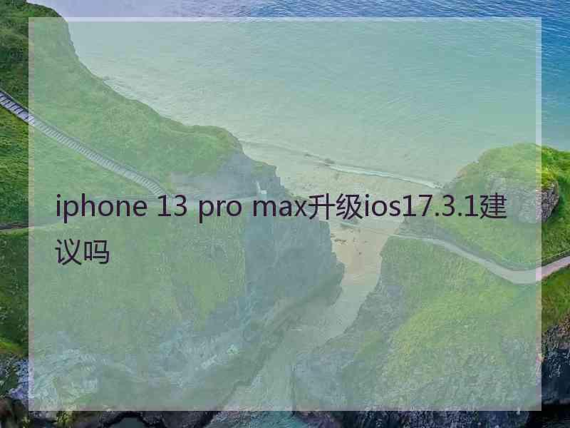 iphone 13 pro max升级ios17.3.1建议吗