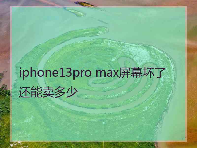 iphone13pro max屏幕坏了还能卖多少