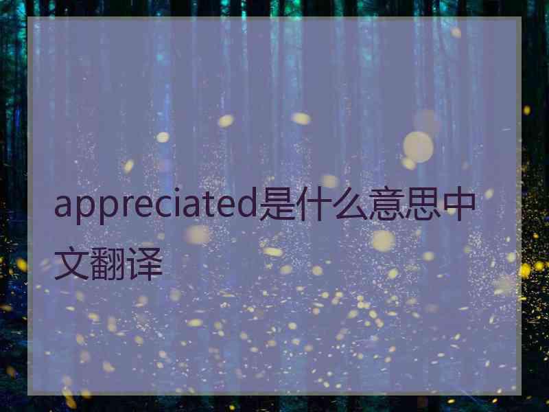 appreciated是什么意思中文翻译